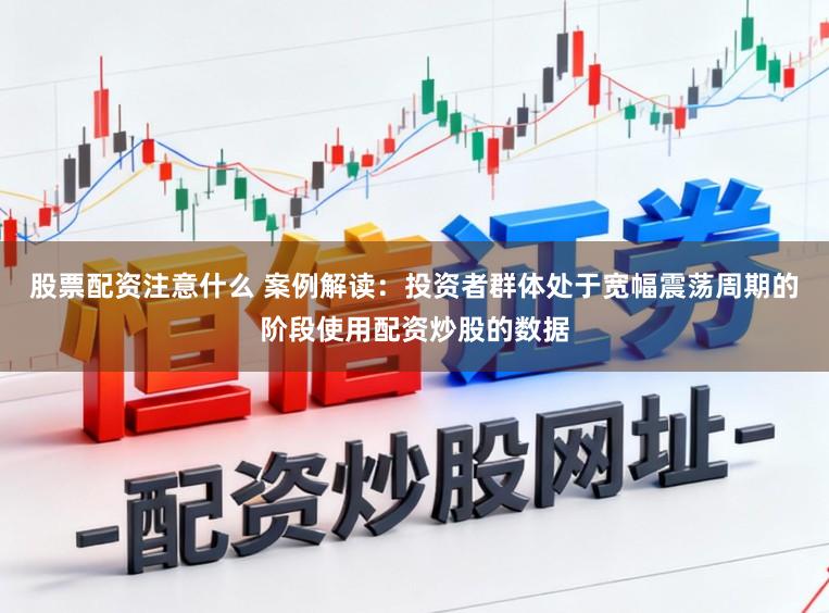 股票配资注意什么 案例解读：投资者群体处于宽幅震荡周期的阶段使用配资炒股的数据
