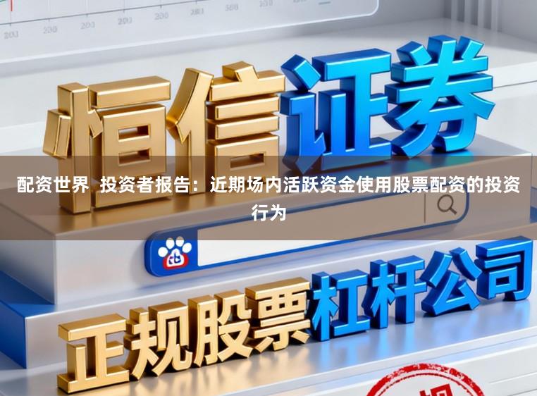配资世界  投资者报告：近期场内活跃资金使用股票配资的投资行为