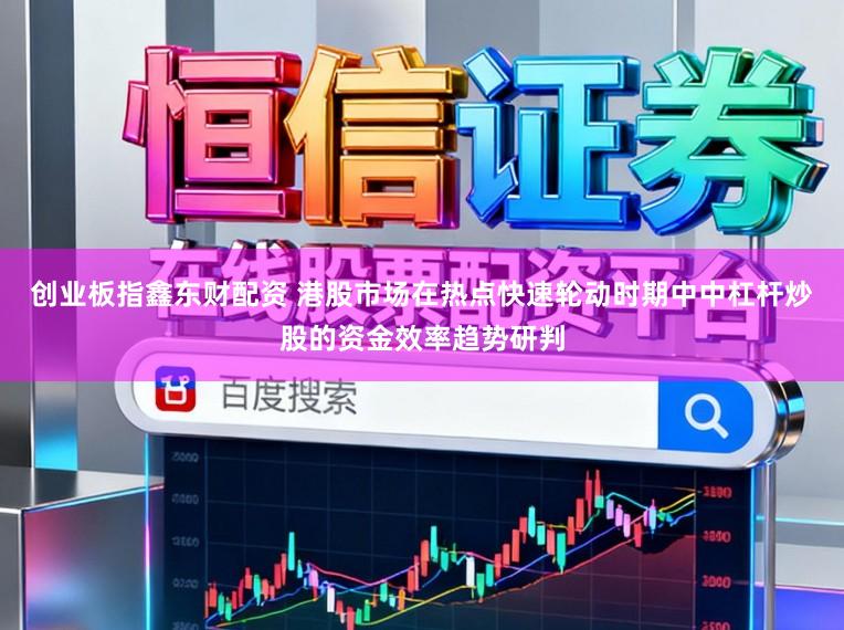 创业板指鑫东财配资 港股市场在热点快速轮动时期中中杠杆炒股的资金效率趋势研判