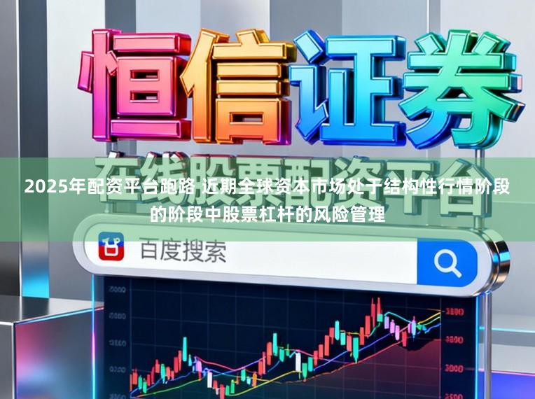 2025年配资平台跑路 近期全球资本市场处于结构性行情阶段的阶段中股票杠杆的风险管理