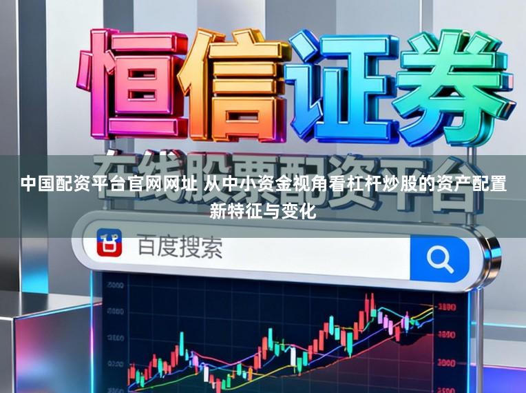 中国配资平台官网网址 从中小资金视角看杠杆炒股的资产配置新特征与变化