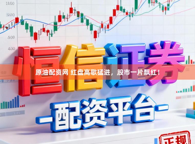 原油配资网 红盘高歌猛进，股市一片飘红！
