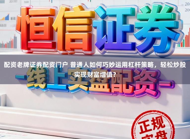 配资老牌证券配资门户 普通人如何巧妙运用杠杆策略，轻松炒股实现财富增值？