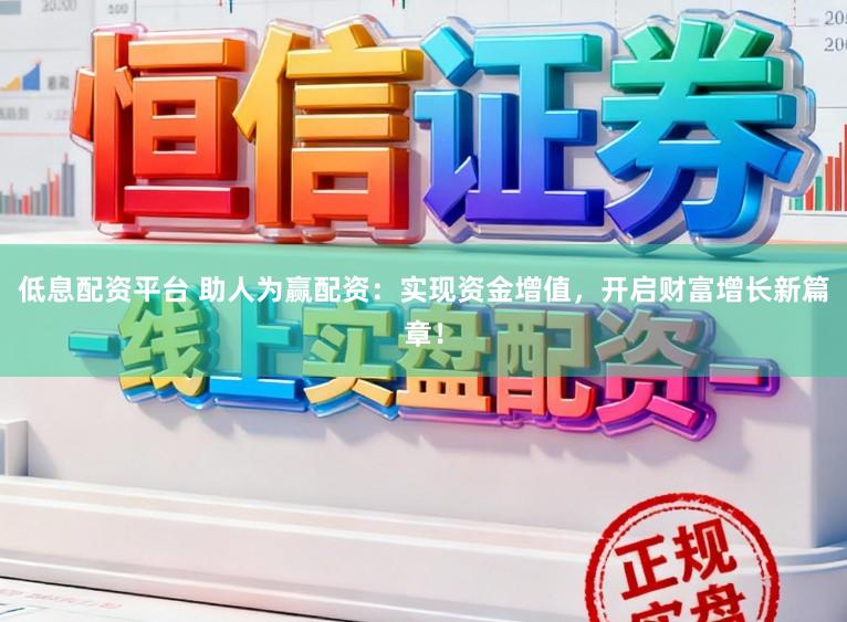 低息配资平台 助人为赢配资：实现资金增值，开启财富增长新篇章！