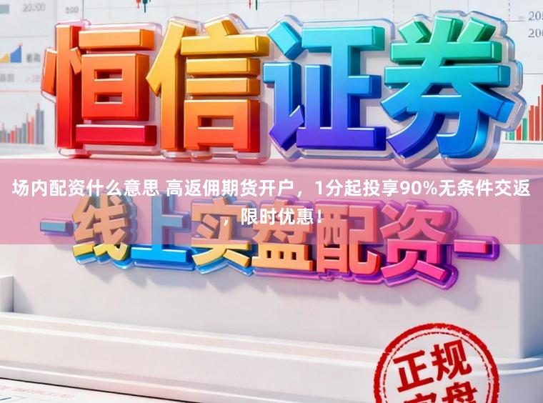 场内配资什么意思 高返佣期货开户，1分起投享90%无条件交返，限时优惠！