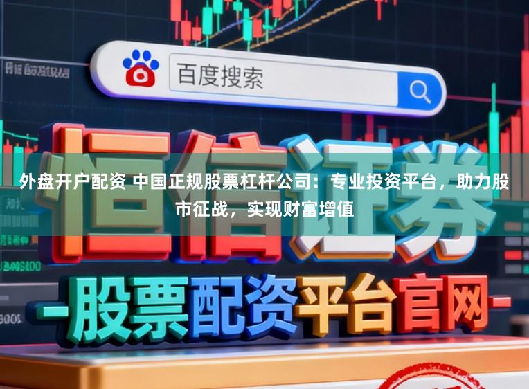 外盘开户配资 中国正规股票杠杆公司:专业投资平台,助力股市征战,实现财富增值