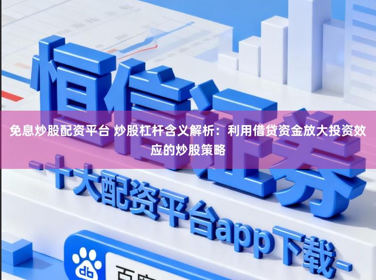 免息炒股配资平台 炒股杠杆含义解析：利用借贷资金放大投资效应的炒股策略