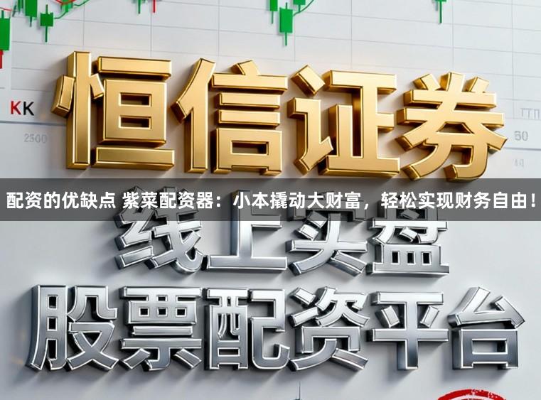 配资的优缺点 紫菜配资器：小本撬动大财富，轻松实现财务自由！