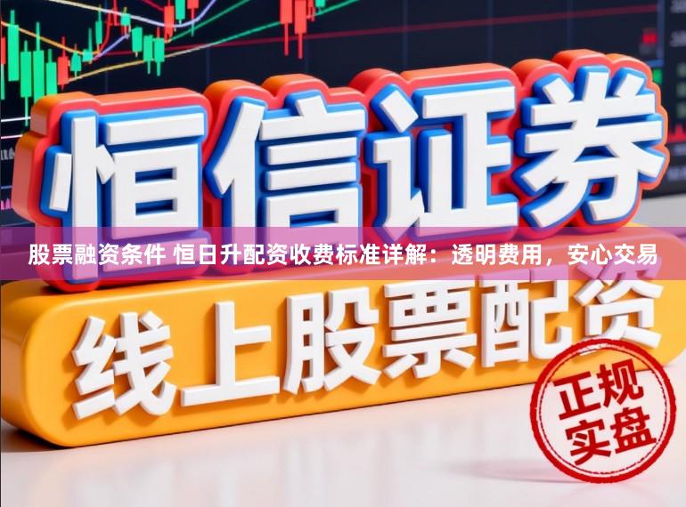 股票融资条件 恒日升配资收费标准详解：透明费用，安心交易